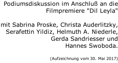 Podiumsdiskussion im Anschluß an die Filmpremiere "Dil Leyla"  mit Sabrina Proske, Christa Auderlitzky, Serafettin Yildiz, Helmuth A. Niederle, Gerda Sandriesser und  Hannes Swoboda.  (Aufzeichnung vom 30. Mai 2017)